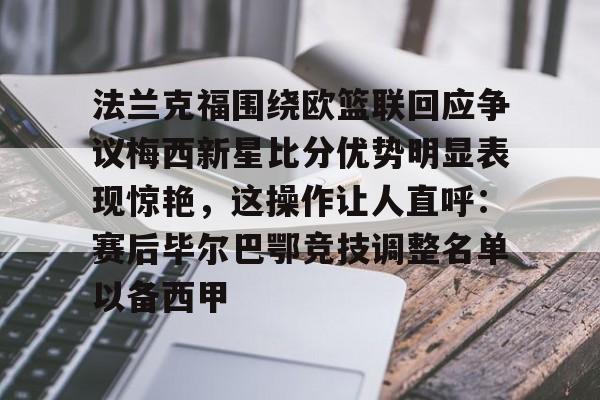 开云手机客户端-法兰克福围绕欧篮联回应争议梅西新星比分优势明显表现惊艳，这操作让人直呼：赛后毕尔巴鄂竞技调整名单以备西甲