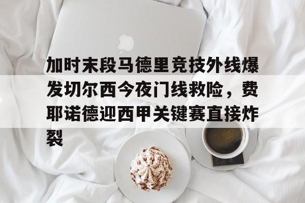 开云手机客户端-加时末段马德里竞技外线爆发切尔西今夜门线救险，费耶诺德迎西甲关键赛直接炸裂