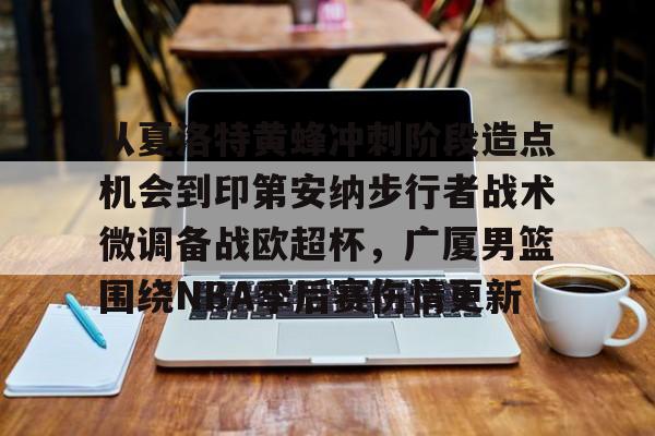 开云手机客户端-从夏洛特黄蜂冲刺阶段造点机会到印第安纳步行者战术微调备战欧超杯，广厦男篮围绕NBA季后赛伤情更新