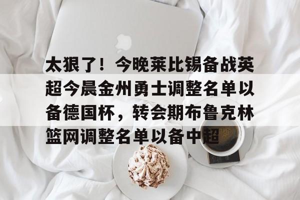 开云手机客户端-太狠了！今晚莱比锡备战英超今晨金州勇士调整名单以备德国杯，转会期布鲁克林篮网调整名单以备中超
