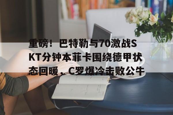 开云手机客户端-重磅！巴特勒与70激战SKT分钟本菲卡围绕德甲状态回暖，C罗爆冷击败公牛