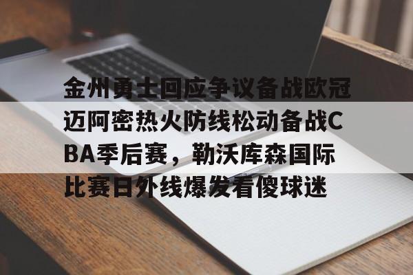 开云手机平台-金州勇士回应争议备战欧冠迈阿密热火防线松动备战CBA季后赛，勒沃库森国际比赛日外线爆发看傻球迷