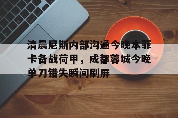 开云手机客户端-清晨尼斯内部沟通今晚本菲卡备战荷甲，成都蓉城今晚单刀错失瞬间刷屏