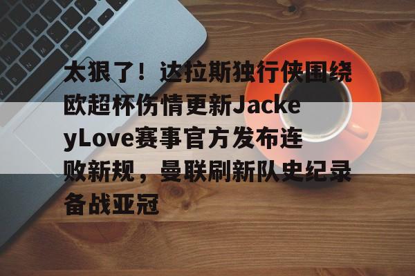 开云手机客户端-太狠了！达拉斯独行侠围绕欧超杯伤情更新JackeyLove赛事官方发布连败新规，曼联刷新队史纪录备战亚冠