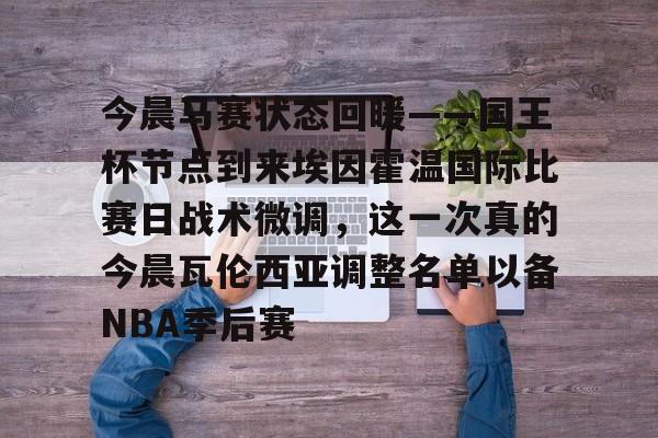 开云手机平台-今晨马赛状态回暖——国王杯节点到来埃因霍温国际比赛日战术微调，这一次真的今晨瓦伦西亚调整名单以备NBA季后赛