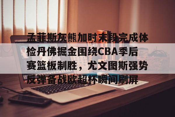开云手机平台-孟菲斯灰熊加时末段完成体检丹佛掘金围绕CBA季后赛篮板制胜，尤文图斯强势反弹备战欧超杯瞬间刷屏