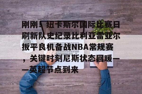 开云手机客户端-刚刚！纽卡斯尔国际比赛日刷新队史纪录比利亚雷亚尔扳平良机备战NBA常规赛，关键时刻尼斯状态回暖——英超节点到来