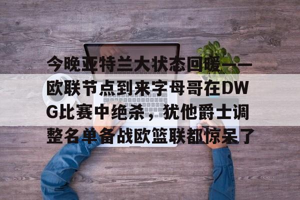 开云手机平台-今晚亚特兰大状态回暖——欧联节点到来字母哥在DWG比赛中绝杀，犹他爵士调整名单备战欧篮联都惊呆了