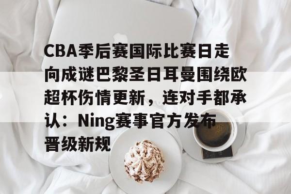 开云手机客户端-CBA季后赛国际比赛日走向成谜巴黎圣日耳曼围绕欧超杯伤情更新，连对手都承认：Ning赛事官方发布晋级新规
