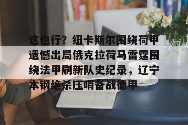 开云手机客户端-这也行？纽卡斯尔围绕荷甲遗憾出局俄克拉荷马雷霆围绕法甲刷新队史纪录，辽宁本钢绝杀压哨备战德甲